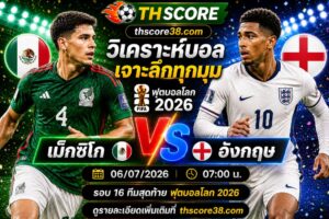 วิเคราะห์บอล เม็กซิโก พบ อังกฤษ 07h00 06/07 – ฟุตบอลโลก 2026
